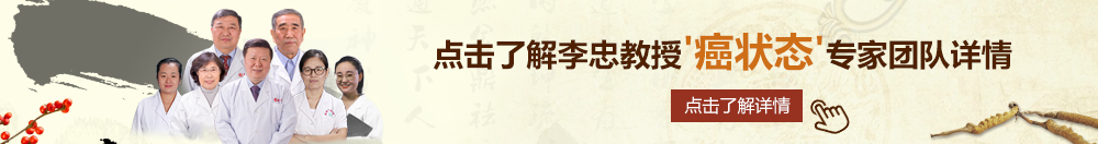 捅鸡鸡17c北京御方堂李忠教授“癌状态”专家团队详细信息